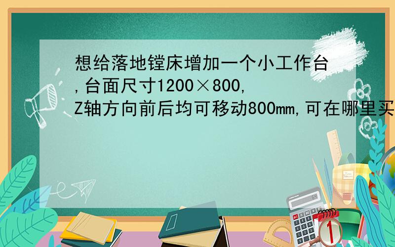 想给落地镗床增加一个小工作台,台面尺寸1200×800,Z轴方向前后均可移动800mm,可在哪里买到?