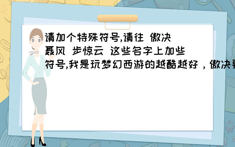 请加个特殊符号,请往 傲决 聂风 步惊云 这些名字上加些符号,我是玩梦幻西游的越酷越好，傲决要最酷，如果能再加分