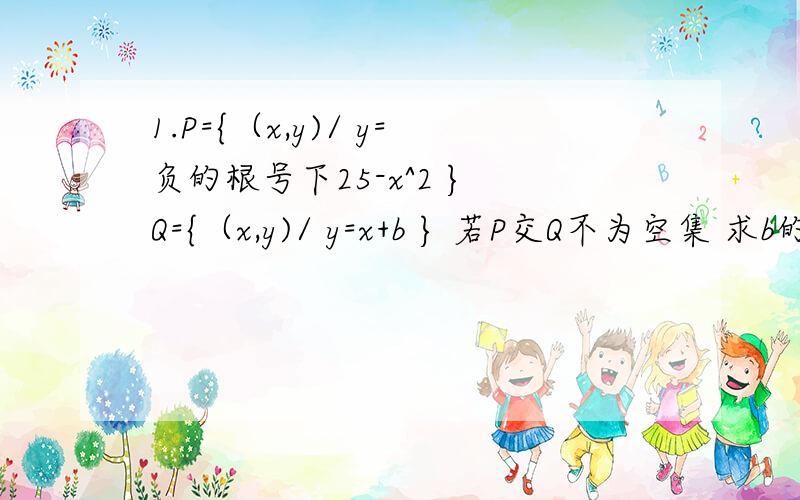 1.P={（x,y)/ y=负的根号下25-x^2 } Q={（x,y)/ y=x+b } 若P交Q不为空集 求b的范围