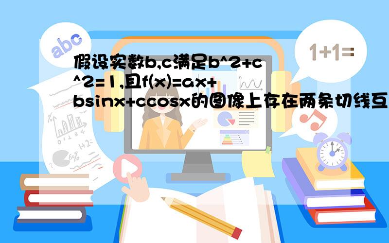 假设实数b,c满足b^2+c^2=1,且f(x)=ax+bsinx+ccosx的图像上存在两条切线互相垂直,