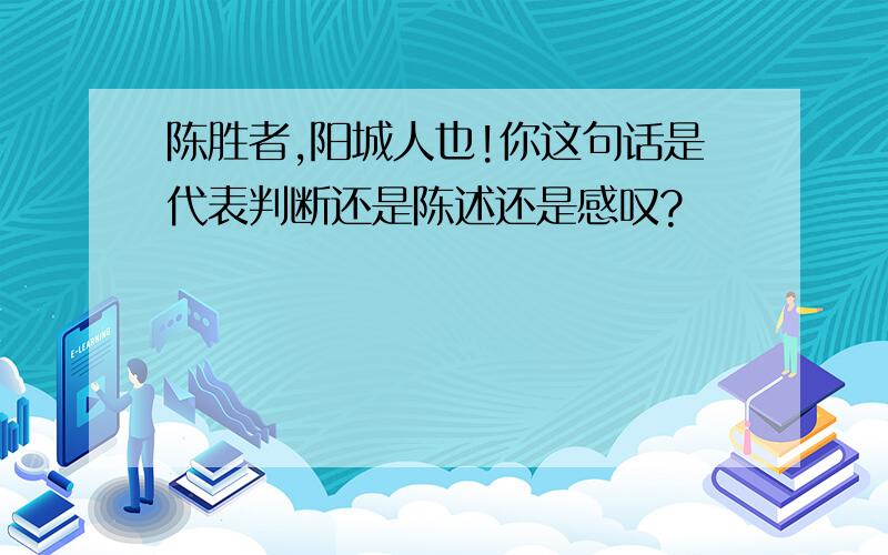 陈胜者,阳城人也!你这句话是代表判断还是陈述还是感叹?