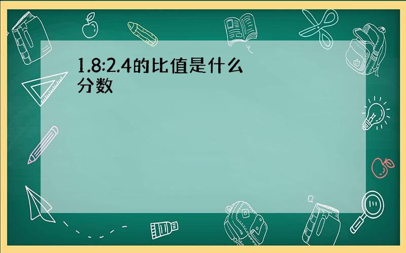 1.8:2.4的比值是什么 分数