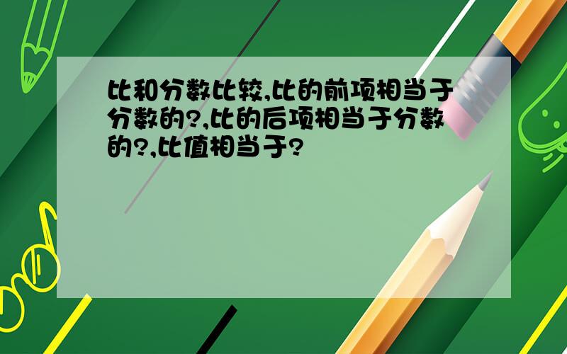 比和分数比较,比的前项相当于分数的?,比的后项相当于分数的?,比值相当于?