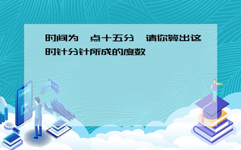 时间为一点十五分,请你算出这时针分针所成的度数