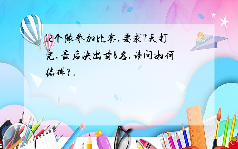 12个队参加比赛,要求7天打完,最后决出前8名,请问如何编排?.