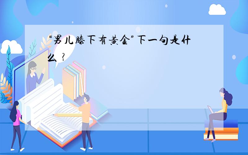 “男儿膝下有黄金”下一句是什么﹖