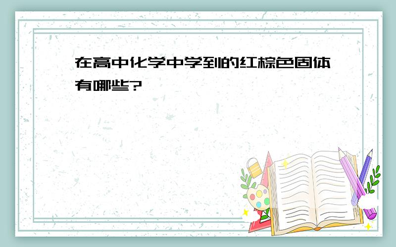 在高中化学中学到的红棕色固体有哪些?