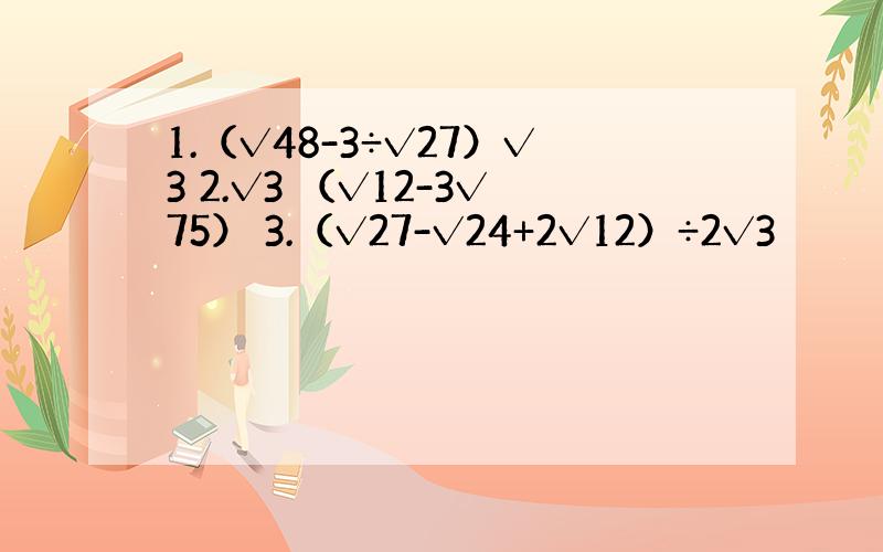 1.（√48-3÷√27）√3 2.√3 （√12-3√75） 3.（√27-√24+2√12）÷2√3