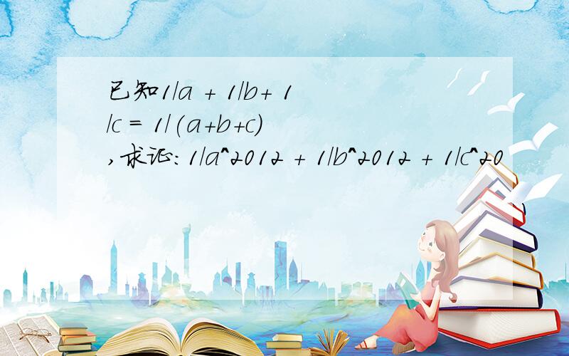 已知1/a + 1/b+ 1/c = 1/(a+b+c),求证：1/a^2012 + 1/b^2012 + 1/c^20