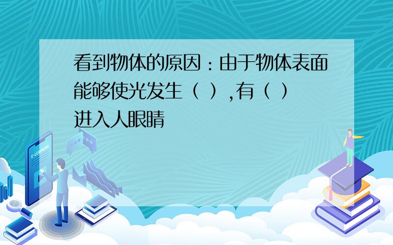 看到物体的原因：由于物体表面能够使光发生（ ）,有（ ）进入人眼睛