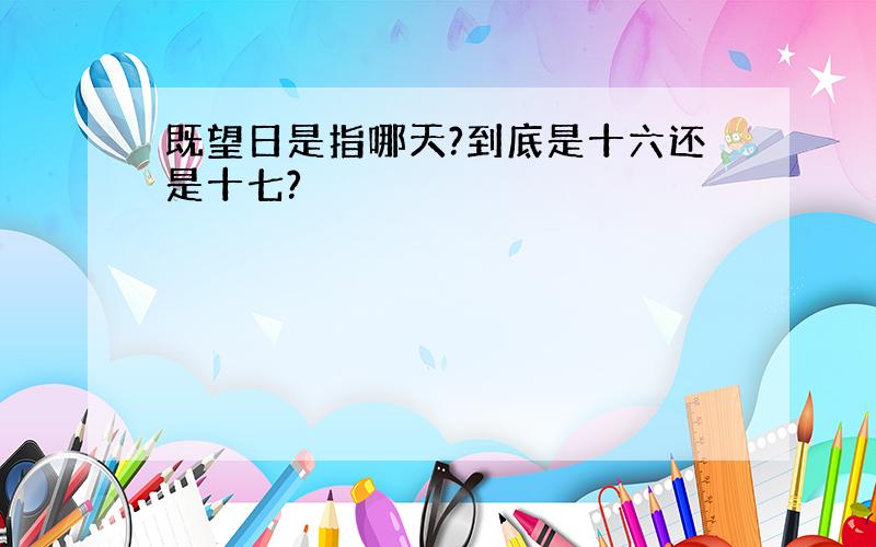 既望日是指哪天?到底是十六还是十七?