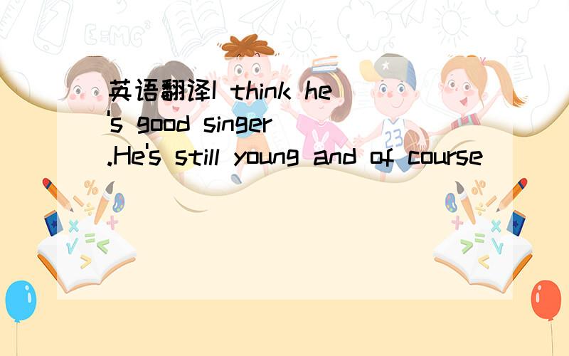 英语翻译I think he's good singer.He's still young and of course