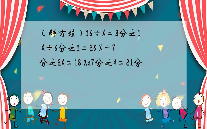 （解方程）15÷X=3分之1 X÷5分之1=25 X+7分之2X=18 Xx7分之4=21分