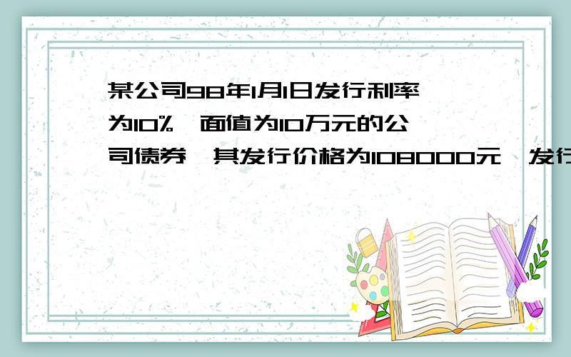 某公司98年1月1日发行利率为10%,面值为10万元的公司债券,其发行价格为108000元,发行年限为3年,没年的1月1