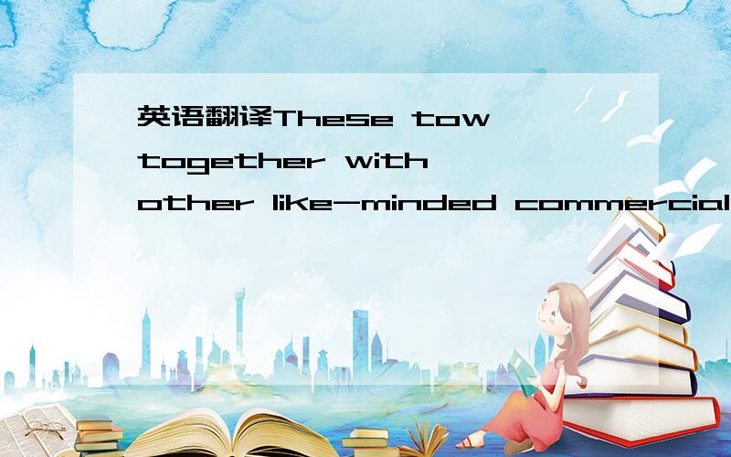 英语翻译These tow,together with other like-minded commercial ent