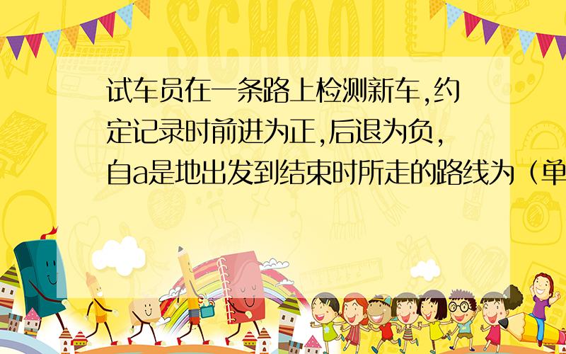 试车员在一条路上检测新车,约定记录时前进为正,后退为负,自a是地出发到结束时所走的路线为（单位km）