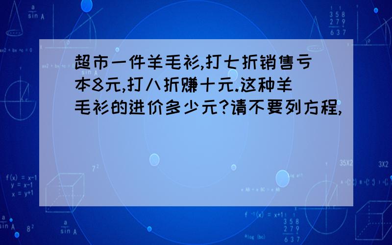 超市一件羊毛衫,打七折销售亏本8元,打八折赚十元.这种羊毛衫的进价多少元?请不要列方程,