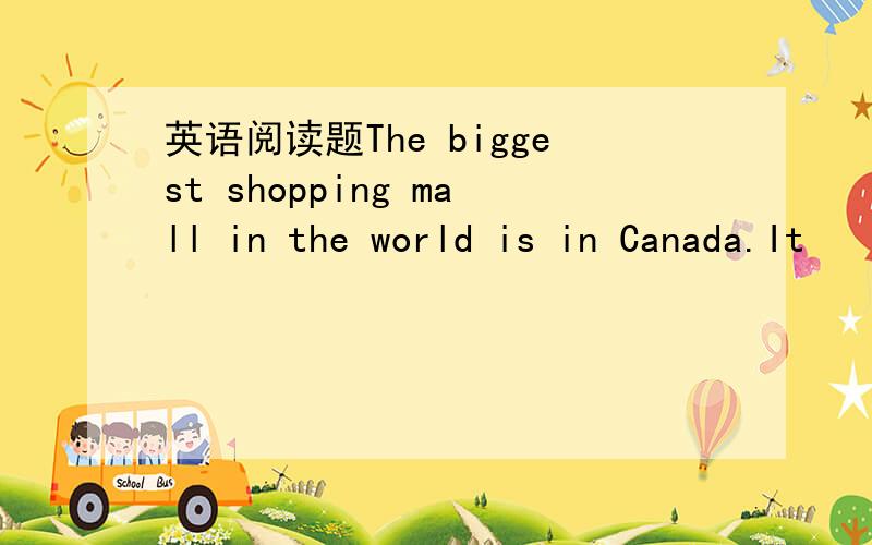 英语阅读题The biggest shopping mall in the world is in Canada.It