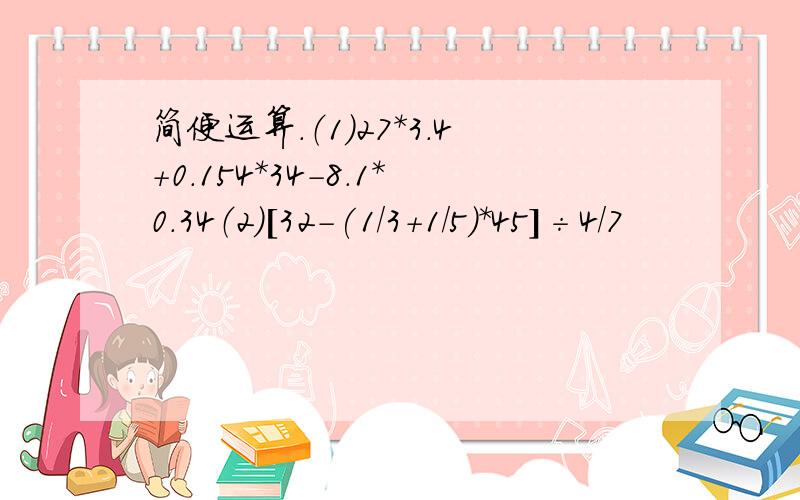 简便运算.（1）27*3.4+0.154*34-8.1*0.34（2）[32-(1/3+1/5)*45]÷4/7