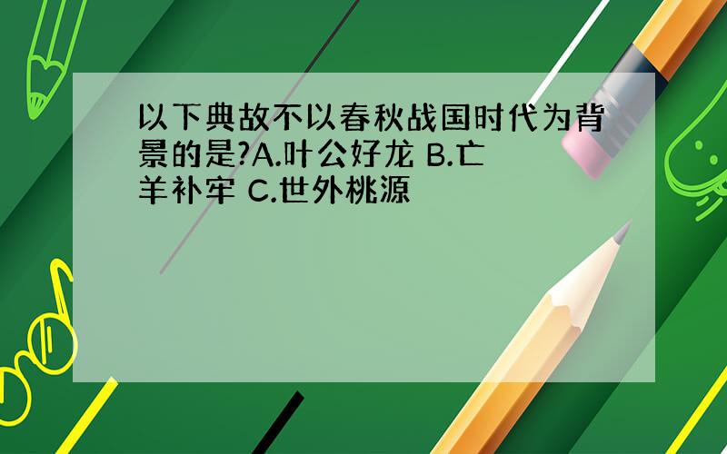 以下典故不以春秋战国时代为背景的是?A.叶公好龙 B.亡羊补牢 C.世外桃源