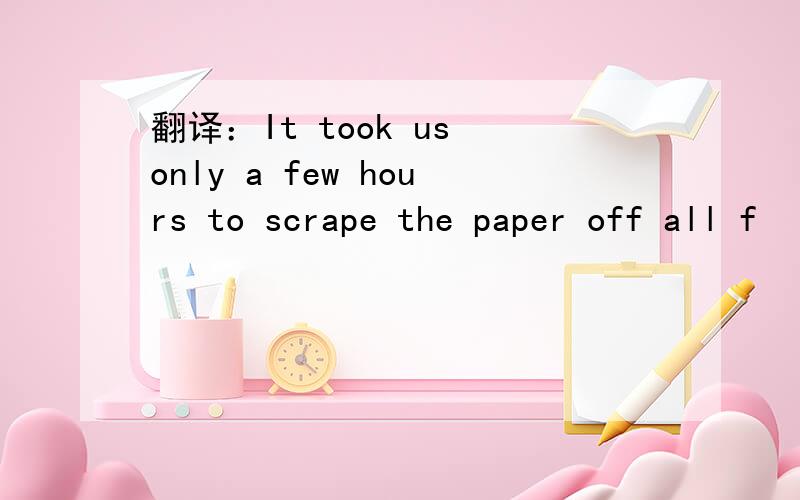 翻译：It took us only a few hours to scrape the paper off all f