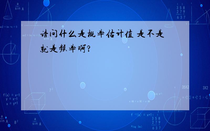 请问什么是概率估计值 是不是就是频率啊?