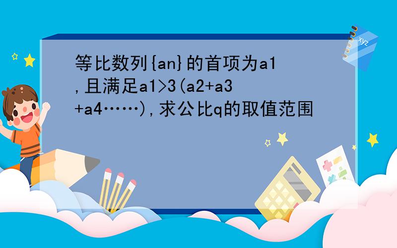 等比数列{an}的首项为a1,且满足a1>3(a2+a3+a4……),求公比q的取值范围