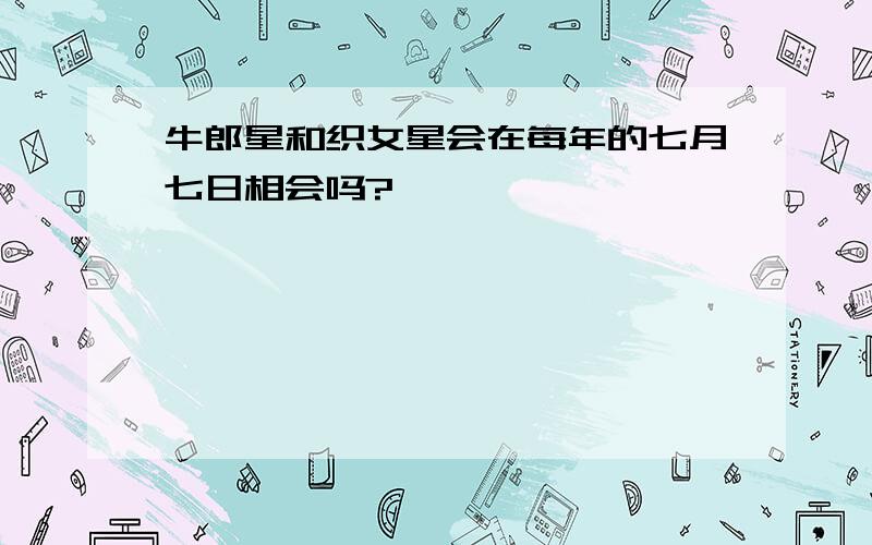 牛郎星和织女星会在每年的七月七日相会吗?