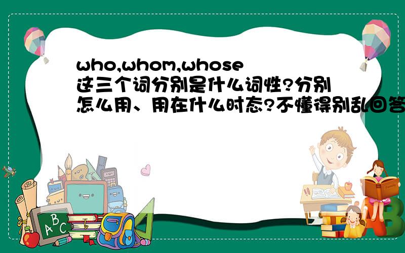 who,whom,whose这三个词分别是什么词性?分别怎么用、用在什么时态?不懂得别乱回答谢谢了