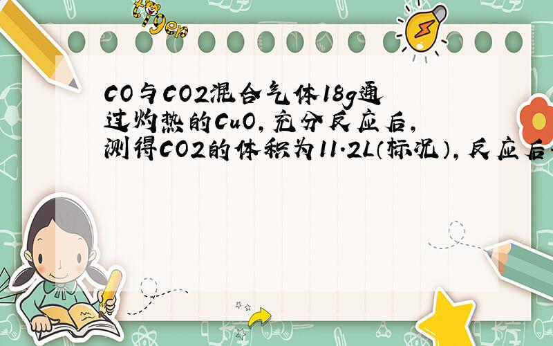 CO与CO2混合气体18g通过灼热的CuO,充分反应后,测得CO2的体积为11.2L（标况）,反应后气体通入足量的