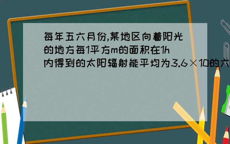 每年五六月份,某地区向着阳光的地方每1平方m的面积在1h内得到的太阳辐射能平均为3.6×10的六字方J.有一种太阳能热水