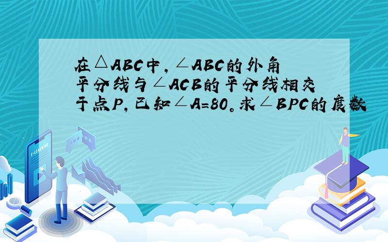 在△ABC中,∠ABC的外角平分线与∠ACB的平分线相交于点P,已知∠A=80°求∠BPC的度数