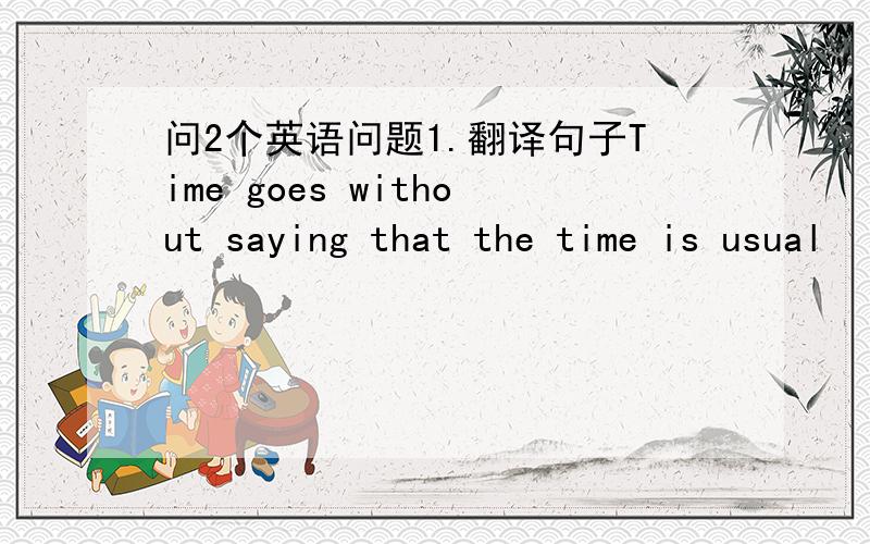 问2个英语问题1.翻译句子Time goes without saying that the time is usual