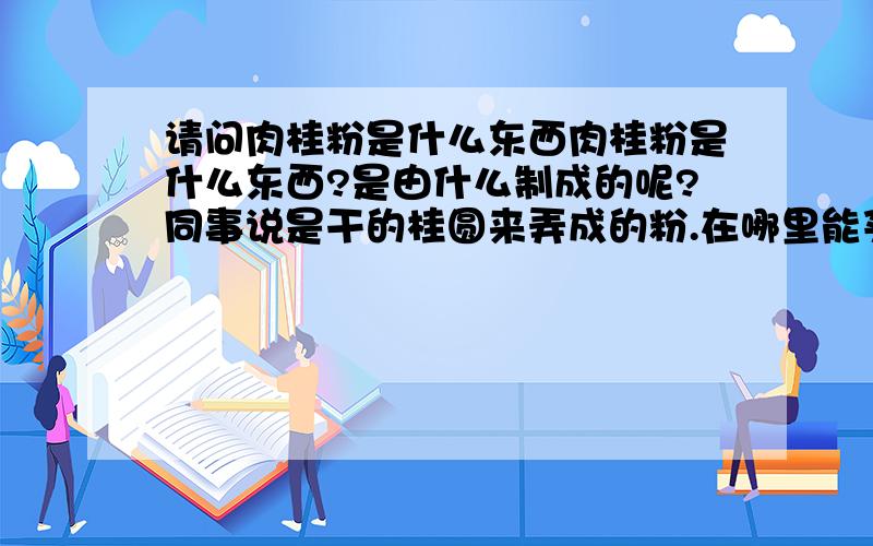 请问肉桂粉是什么东西肉桂粉是什么东西?是由什么制成的呢?同事说是干的桂圆来弄成的粉.在哪里能买到呢?容易买吗?它主要是用