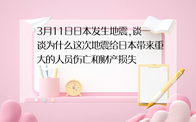 3月11日日本发生地震,谈一谈为什么这次地震给日本带来重大的人员伤亡和财产损失