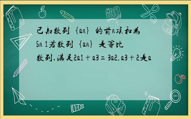 已知数列｛an｝的前n项和为Sn 1若数列｛an｝是等比数列,满足2a1+a3=3a2.a3+2是a