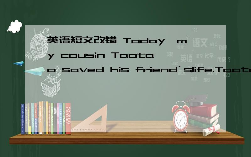 英语短文改错 Today,my cousin Taotao saved his friend’slife.Taotao