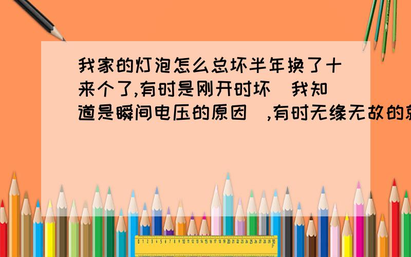 我家的灯泡怎么总坏半年换了十来个了,有时是刚开时坏（我知道是瞬间电压的原因）,有时无缘无故的就灭了,都是挺新的灯泡.如果