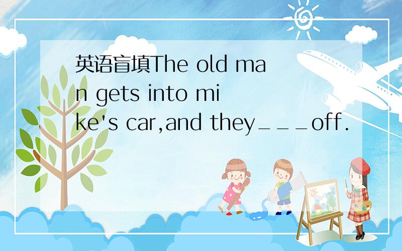 英语盲填The old man gets into mike's car,and they___off.