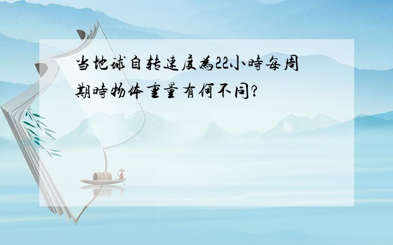 当地球自转速度为22小时每周期时物体重量有何不同?