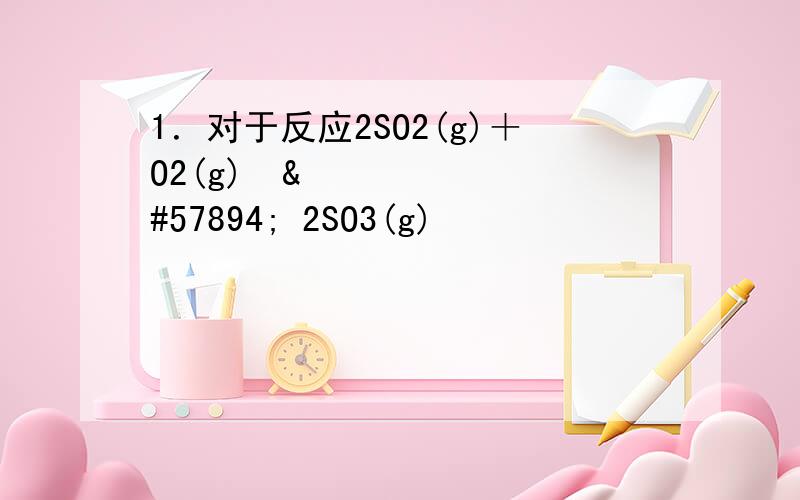 1．对于反应2SO2(g)＋O2(g) 2SO3(g)