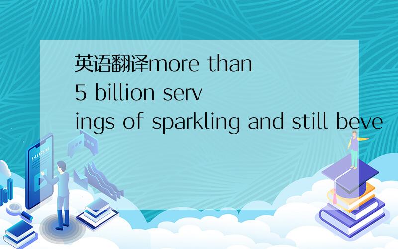 英语翻译more than 5 billion servings of sparkling and still beve