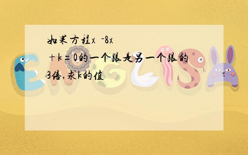 如果方程x²-8x+k=0的一个跟是另一个跟的3倍,求k的值