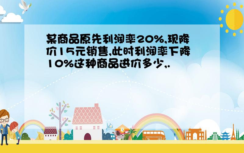 某商品原先利润率20%,现降价15元销售,此时利润率下降10%这种商品进价多少,.