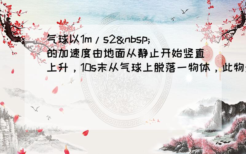 气球以1m/s2 的加速度由地面从静止开始竖直上升，10s末从气球上脱落一物体，此物最高可升到离地多高处？从物