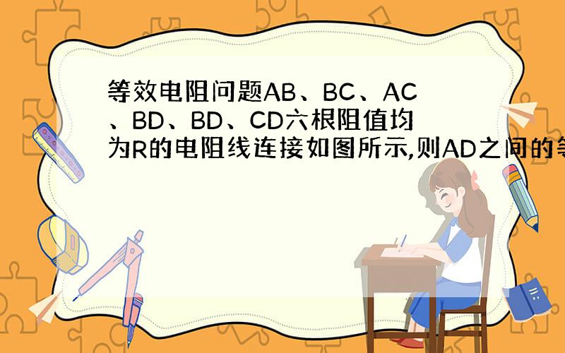 等效电阻问题AB、BC、AC、BD、BD、CD六根阻值均为R的电阻线连接如图所示,则AD之间的等效电阻为