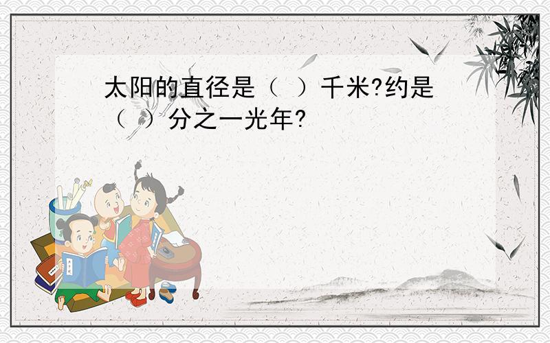 太阳的直径是（ ）千米?约是（ ）分之一光年?