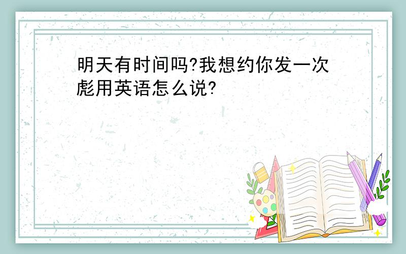 明天有时间吗?我想约你发一次彪用英语怎么说?