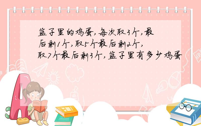 篮子里的鸡蛋,每次取3个,最后剩1个,取5个最后剩2个,取7个最后剩3个,篮子里有多少鸡蛋