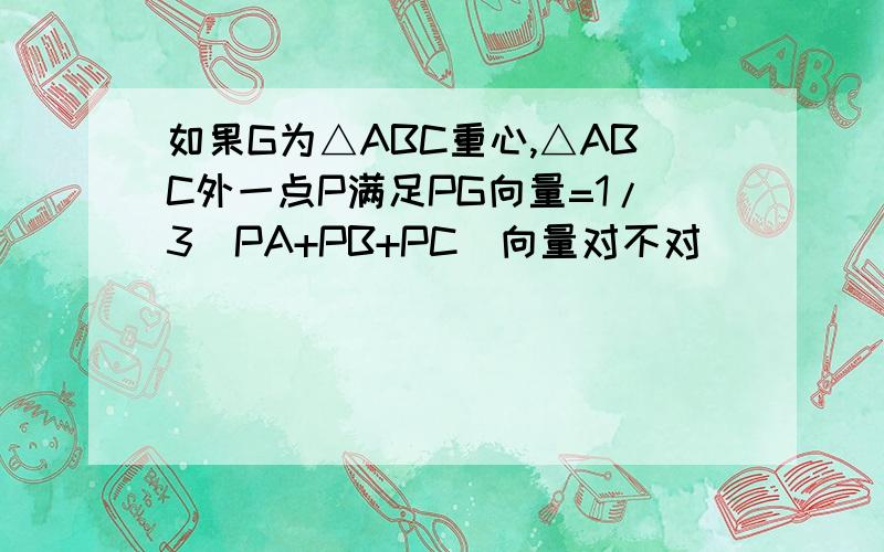 如果G为△ABC重心,△ABC外一点P满足PG向量=1/3（PA+PB+PC）向量对不对